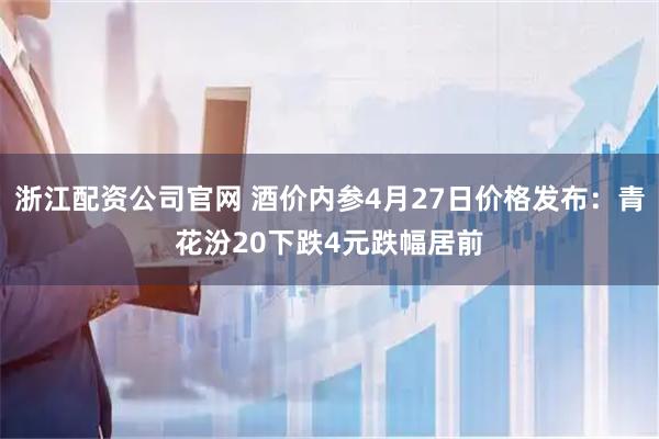 浙江配资公司官网 酒价内参4月27日价格发布：青花汾20下跌4元跌幅居前