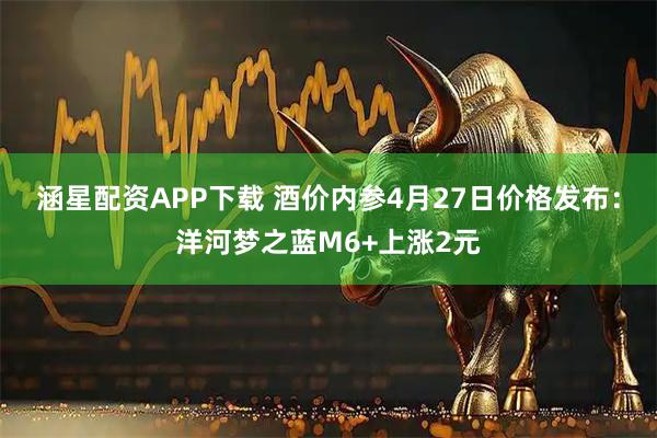 涵星配资APP下载 酒价内参4月27日价格发布：洋河梦之蓝M6+上涨2元