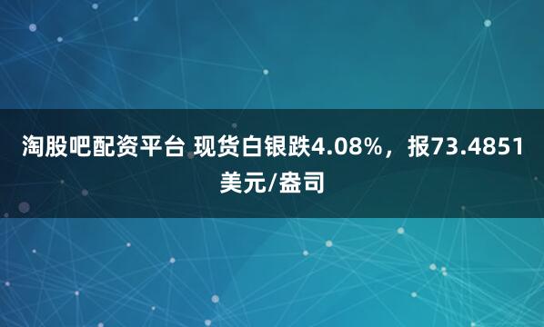 淘股吧配资平台 现货白银跌4.08%，报73.4851美元/盎司